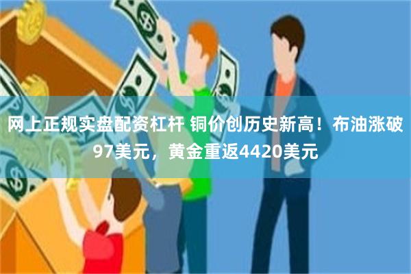 网上正规实盘配资杠杆 铜价创历史新高！布油涨破97美元，黄金重返4420美元