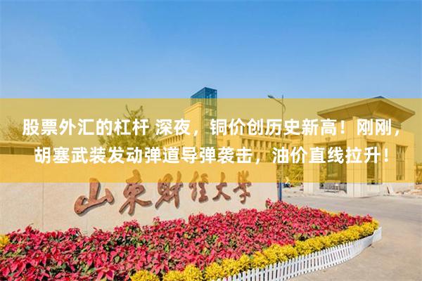 股票外汇的杠杆 深夜，铜价创历史新高！刚刚，胡塞武装发动弹道导弹袭击，油价直线拉升！