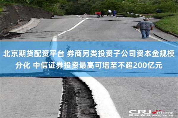 北京期货配资平台 券商另类投资子公司资本金规模分化 中信证券投资最高可增至不超200亿元