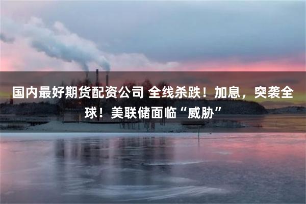 国内最好期货配资公司 全线杀跌！加息，突袭全球！美联储面临“威胁”