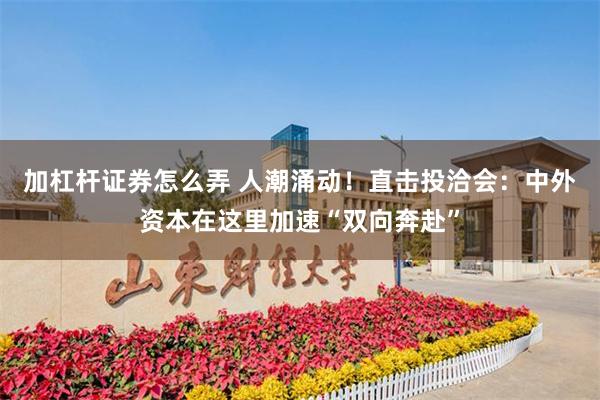 加杠杆证券怎么弄 人潮涌动！直击投洽会：中外资本在这里加速“双向奔赴”