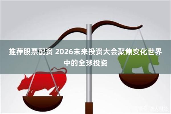 推荐股票配资 2026未来投资大会聚焦变化世界中的全球投资
