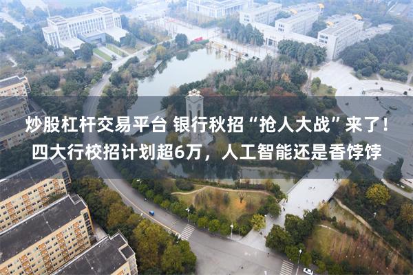 炒股杠杆交易平台 银行秋招“抢人大战”来了！四大行校招计划超6万，人工智能还是香饽饽