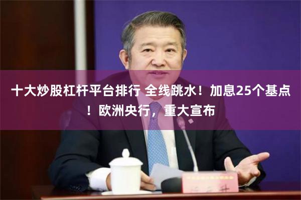 十大炒股杠杆平台排行 全线跳水！加息25个基点！欧洲央行，重大宣布