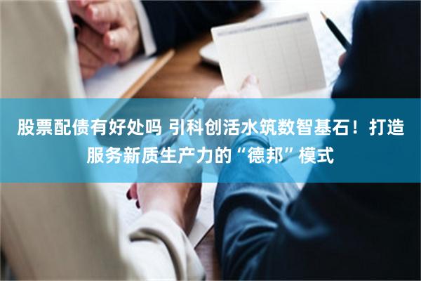 股票配债有好处吗 引科创活水筑数智基石！打造服务新质生产力的“德邦”模式