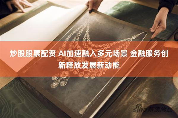 炒股股票配资 AI加速融入多元场景 金融服务创新释放发展新动能