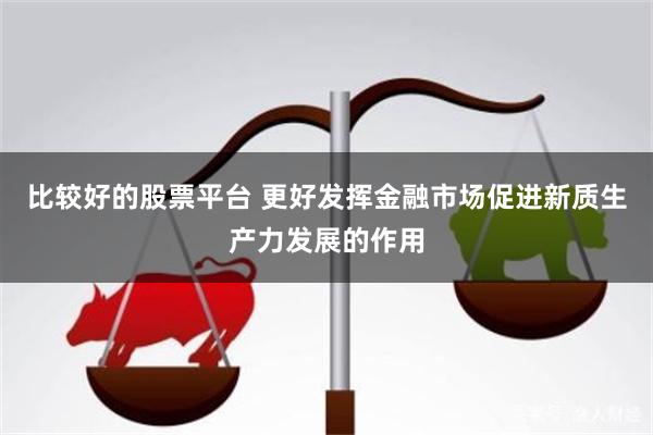 比较好的股票平台 更好发挥金融市场促进新质生产力发展的作用