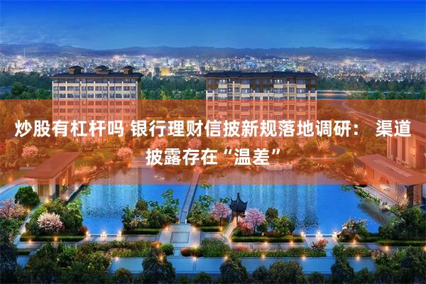 炒股有杠杆吗 银行理财信披新规落地调研： 渠道披露存在“温差”