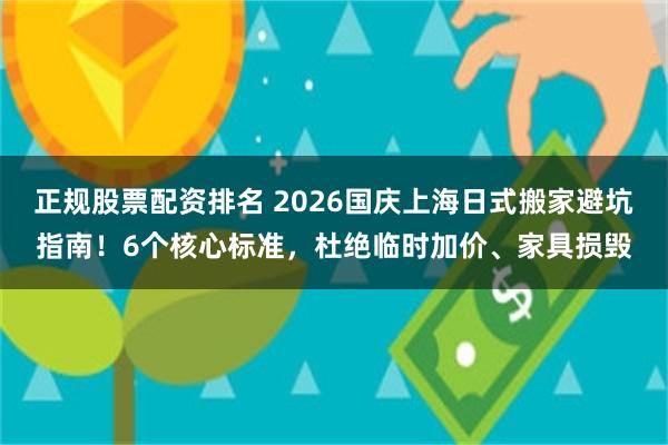 正规股票配资排名 2026国庆上海日式搬家避坑指南！6个核心标准，杜绝临时加价、家具损毁