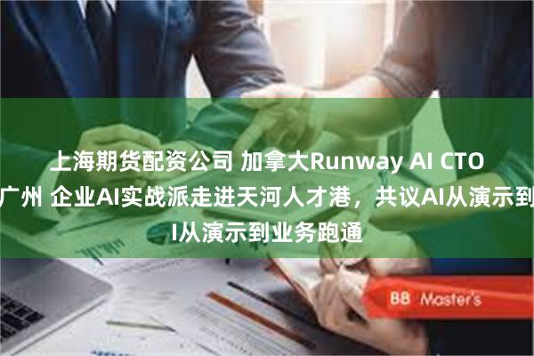 上海期货配资公司 加拿大Runway AI CTO周杨亲临广州 企业AI实战派走进天河人才港，共议AI从演示到业务跑通