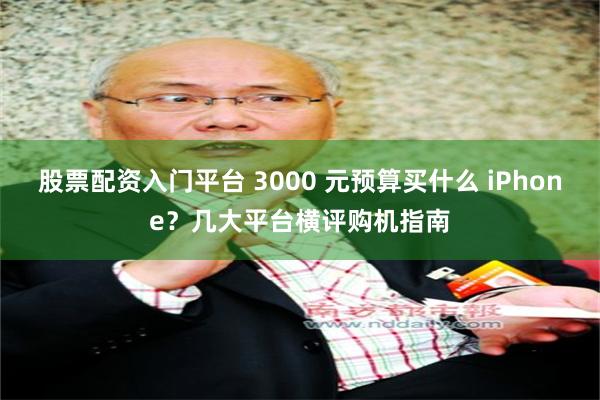股票配资入门平台 3000 元预算买什么 iPhone？几大平台横评购机指南