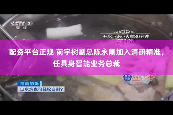 配资平台正规 前宇树副总陈永刚加入清研精准，任具身智能业务总裁