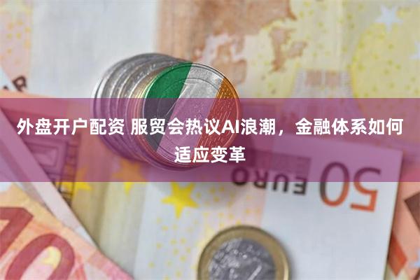 外盘开户配资 服贸会热议AI浪潮，金融体系如何适应变革