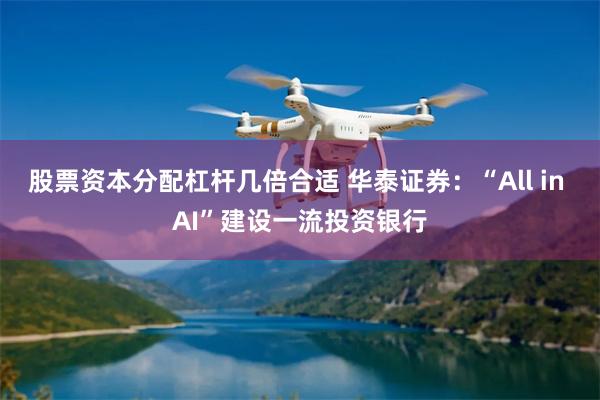 股票资本分配杠杆几倍合适 华泰证券：“All in AI”建设一流投资银行