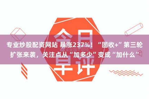 专业炒股配资网站 暴涨237%！“固收+”第三轮扩张来袭，关注点从“加多少”变成“加什么”