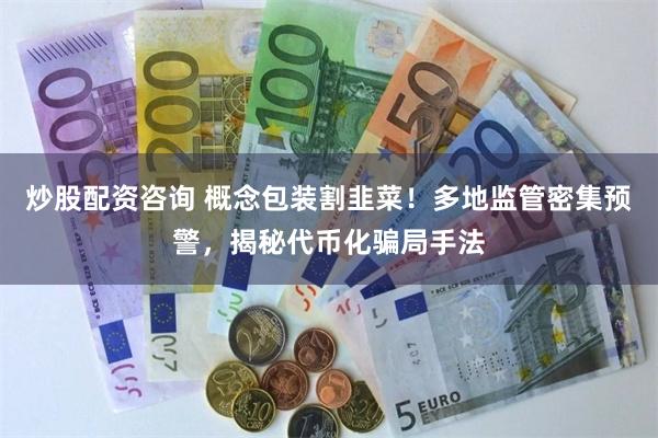 炒股配资咨询 概念包装割韭菜！多地监管密集预警，揭秘代币化骗局手法