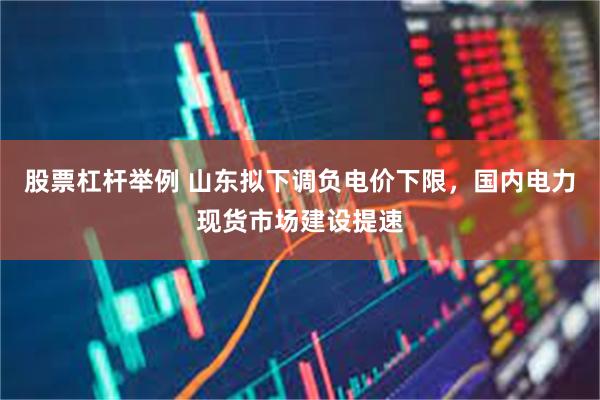股票杠杆举例 山东拟下调负电价下限，国内电力现货市场建设提速