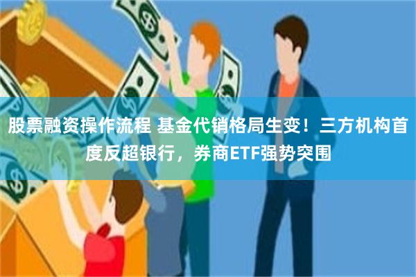 股票融资操作流程 基金代销格局生变！三方机构首度反超银行，券商ETF强势突围