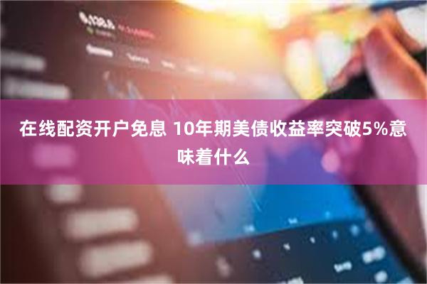 在线配资开户免息 10年期美债收益率突破5%意味着什么