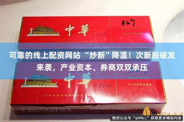 可靠的线上配资网站 “炒新”降温！次新股破发来袭，产业资本、券商双双承压