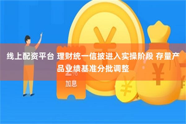 线上配资平台 理财统一信披进入实操阶段 存量产品业绩基准分批调整