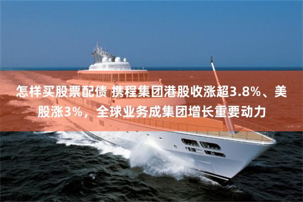 怎样买股票配债 携程集团港股收涨超3.8%、美股涨3%，全球业务成集团增长重要动力