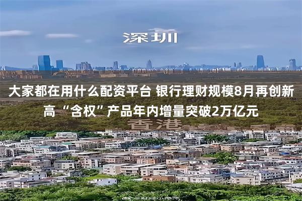 大家都在用什么配资平台 银行理财规模8月再创新高 “含权”产品年内增量突破2万亿元