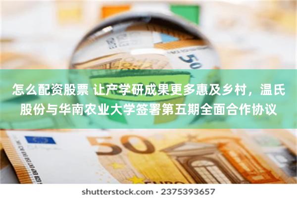 怎么配资股票 让产学研成果更多惠及乡村，温氏股份与华南农业大学签署第五期全面合作协议