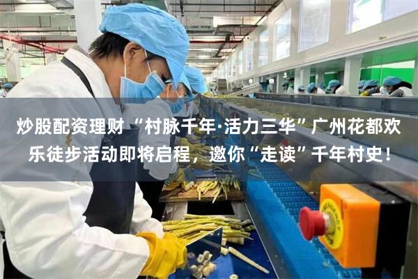 炒股配资理财 “村脉千年·活力三华”广州花都欢乐徒步活动即将启程，邀你“走读”千年村史！