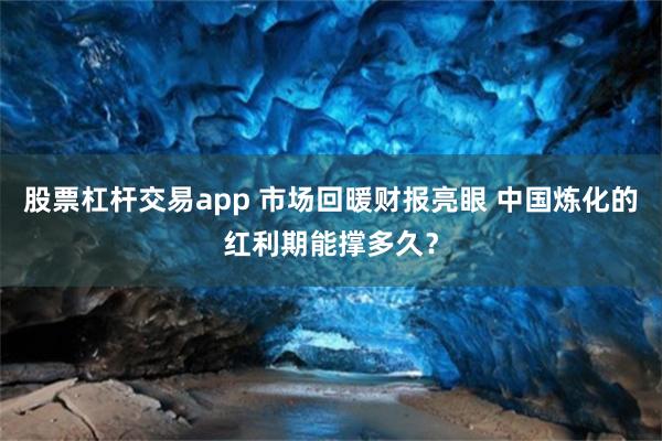 股票杠杆交易app 市场回暖财报亮眼 中国炼化的红利期能撑多久？