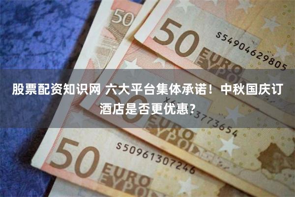 股票配资知识网 六大平台集体承诺！中秋国庆订酒店是否更优惠？