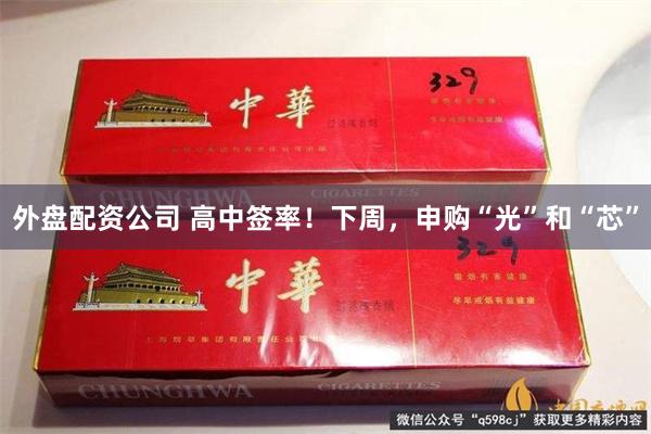 外盘配资公司 高中签率！下周，申购“光”和“芯”