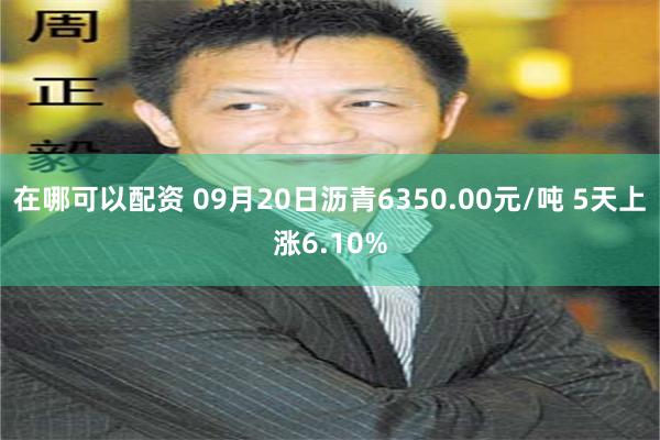 在哪可以配资 09月20日沥青6350.00元/吨 5天上涨6.10%