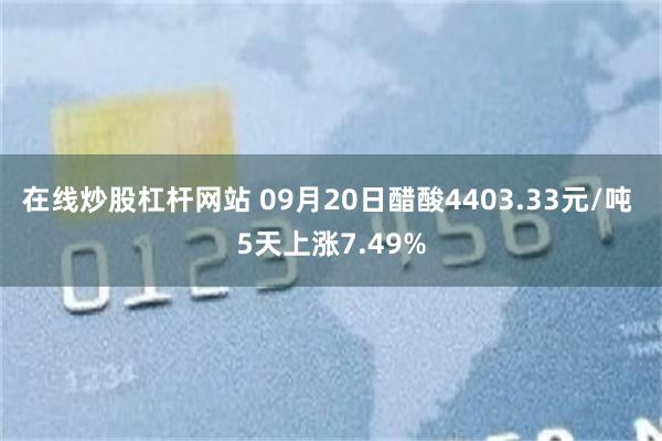 在线炒股杠杆网站 09月20日醋酸4403.33元/吨 5天上涨7.49%
