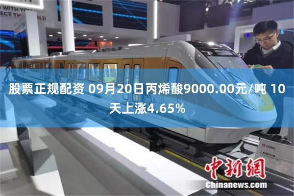 股票正规配资 09月20日丙烯酸9000.00元/吨 10天上涨4.65%