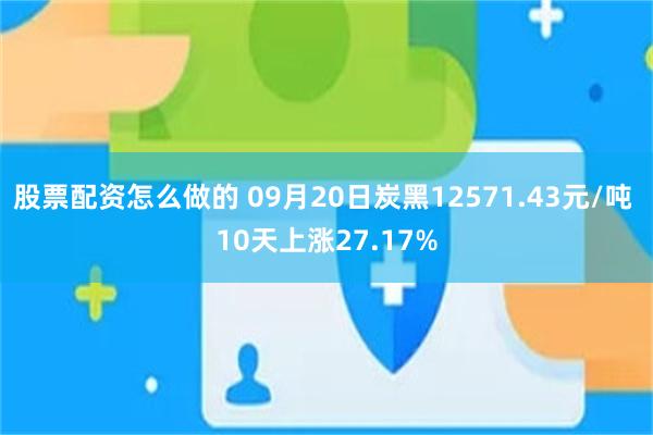 股票配资怎么做的 09月20日炭黑12571.43元/吨 10天上涨27.17%