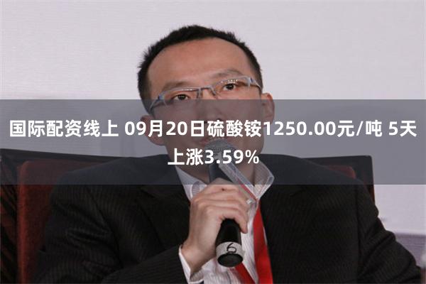 国际配资线上 09月20日硫酸铵1250.00元/吨 5天上涨3.59%