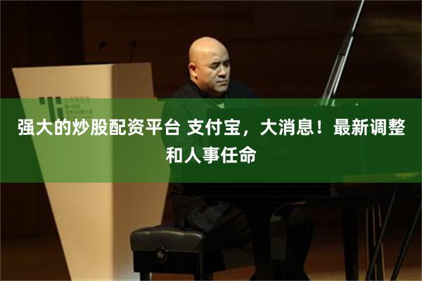 强大的炒股配资平台 支付宝,大消息!最新调整和人事任命