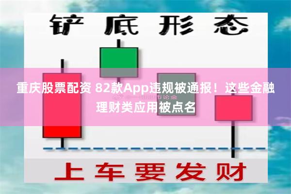 重庆股票配资 82款App违规被通报！这些金融理财类应用被点名