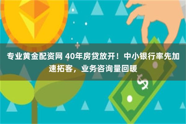 专业黄金配资网 40年房贷放开！中小银行率先加速拓客，业务咨询量回暖