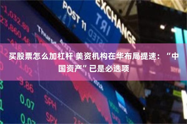 买股票怎么加杠杆 美资机构在华布局提速：“中国资产”已是必选项