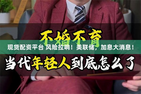现货配资平台 风险拉响！美联储，加息大消息！