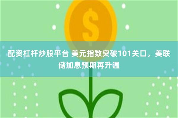 配资杠杆炒股平台 美元指数突破101关口，美联储加息预期再升温