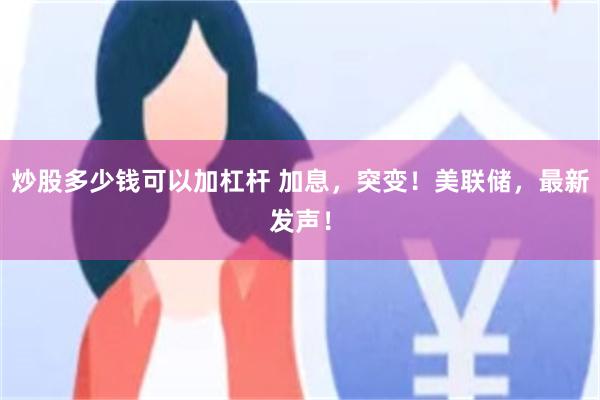 炒股多少钱可以加杠杆 加息，突变！美联储，最新发声！